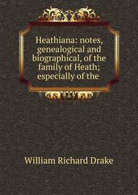 Heathiana: notes, genealogical and biographical, of the family of Heath; especially of the .