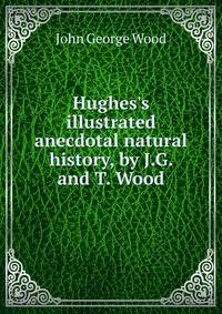 Hughes's illustrated anecdotal natural history, by J.G. and T. Wood