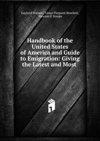 Handbook of the United States of America and Guide to Emigration: Giving the Latest and Most .