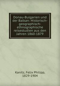 Donau-Bulgarien und der Balkan: Historisch-geographisch-ethnographische reisestudien aus den Jahren 1860-1879
