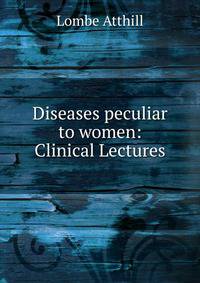Diseases peculiar to women: Clinical Lectures