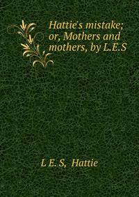 Hattie's mistake; or, Mothers and mothers, by L.E.S.