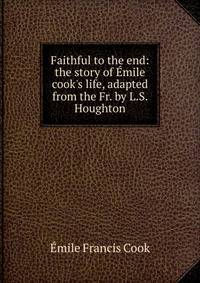 Faithful to the end: the story of ?mile cook's life, adapted from the Fr. by L.S. Houghton