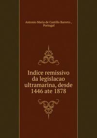 Indice remissivo da legislacao ultramarina, desde 1446 ate 1878.