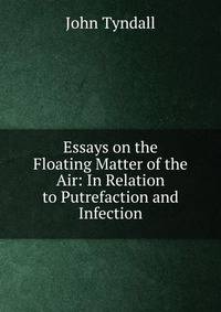 Essays on the Floating Matter of the Air: In Relation to Putrefaction and Infection
