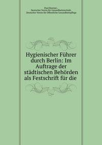 Hygienischer F?hrer durch Berlin: Im Auftrage der st?dtischen Beh?rden als Festschrift f?r die .