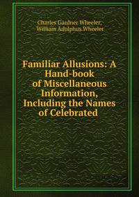 Familiar Allusions: A Hand-book of Miscellaneous Information, Including the Names of Celebrated .