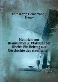 Heinrich von Braunschweig, Pfalzgraf bei Rhein: Ein Beitrag zur Geschichte des staufischen .