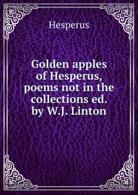 Golden apples of Hesperus, poems not in the collections ed. by W.J. Linton.