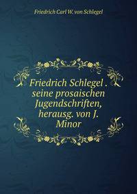 Friedrich Schlegel . seine prosaischen Jugendschriften, herausg. von J. Minor
