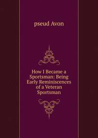 How I Became a Sportsman: Being Early Reminiscences of a Veteran Sportsman
