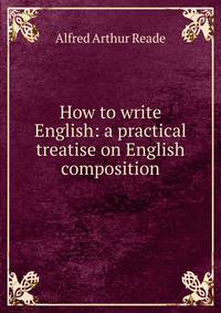 How to write English: a practical treatise on English composition