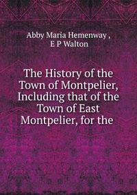The History of the Town of Montpelier, Including that of the Town of East Montpelier, for the .