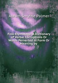 Folk-Etymology: A Dictionary of Verbal Corruptions Or Words Perverted in Form Or Meaning by .