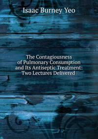 The Contagiousness of Pulmonary Consumption and Its Antiseptic Treatment: Two Lectures Delivered .