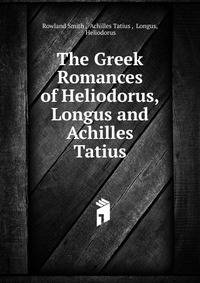 The Greek Romances of Heliodorus, Longus and Achilles Tatius