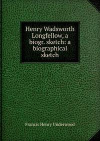 Henry Wadsworth Longfellow, a biogr. sketch: a biographical sketch
