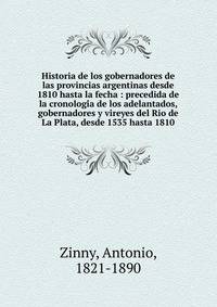Historia de los gobernadores de las provincias argentinas desde 1810 hasta la fecha : precedida de la cronologi?a de los adelantados, gobernadores y vireyes del Rio de La Plata, desde 1535 hasta 1810