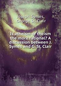 Is atheism or theism the more rational? A discussion between J. Symes and G. St. Clair