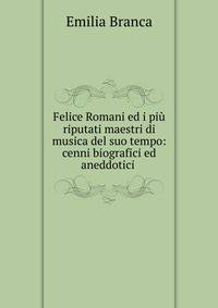 Felice Romani ed i pi? riputati maestri di musica del suo tempo: cenni biografici ed aneddotici .