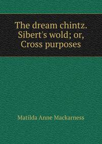 The dream chintz. Sibert's wold; or, Cross purposes