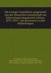Die Loango-Expedition ausgesandt von der Deutschen Gesellschaft zur Erforschung Aequatorial-Africas, 1873-1876 : ein Reisewerk in drei Abtheilungen