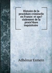 Histoire de la proc?dure criminelle en France: et spe?cialement de la proce?dure inquisitoire .