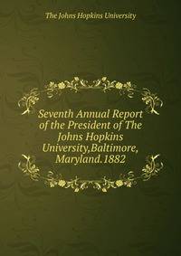 Seventh Annual Report of the President of The Johns Hopkins University,Baltimore,Maryland.1882