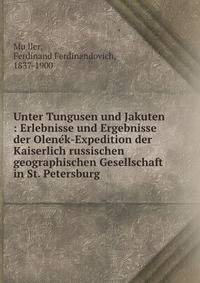 Unter Tungusen und Jakuten : Erlebnisse und Ergebnisse der Olene?k-Expedition der Kaiserlich russischen geographischen Gesellschaft in St. Petersburg