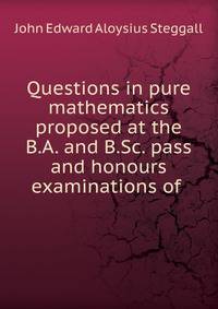 Questions in pure mathematics proposed at the B.A. and B.Sc. pass and honours examinations of .