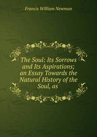 The Soul: Its Sorrows and Its Aspirations; an Essay Towards the Natural History of the Soul, as .