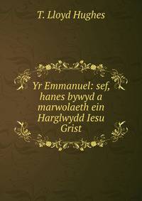 Yr Emmanuel: sef, hanes bywyd a marwolaeth ein Harglwydd Iesu Grist
