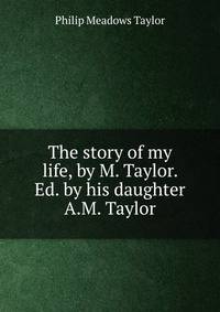 The story of my life, by M. Taylor. Ed. by his daughter A.M. Taylor.