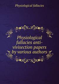 Physiological fallacies anti-vivisection papers by various authors.