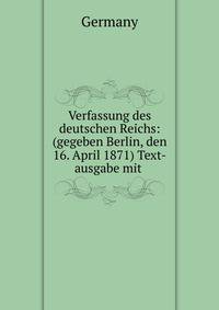 Verfassung des deutschen Reichs: (gegeben Berlin, den 16. April 1871) Text-ausgabe mit .