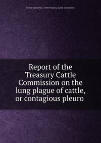 Report of the Treasury Cattle Commission on the lung plague of cattle, or contagious pleuro .
