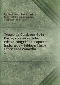 Teatro de Calderon de la Barca, con un estudio cri?tico-biogra?fico y apuntes histo?ricos y bibliogra?ficos sobre cada comedia