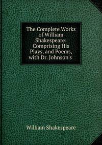 The Complete Works of William Shakespeare: Comprising His Plays, and Poems, with Dr. Johnson's .