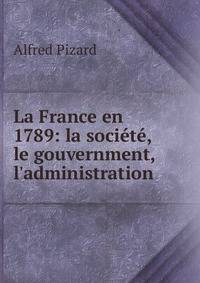 La France en 1789: la soci?t?, le gouvernment, l'administration
