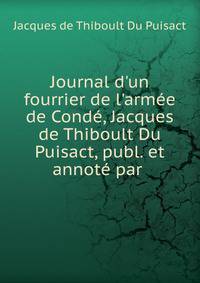Journal d'un fourrier de l'arm?e de Cond?, Jacques de Thiboult Du Puisact, publ. et annot? par .