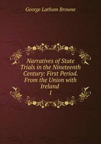Narratives of State Trials in the Nineteenth Century: First Period. From the Union with Ireland .. 1