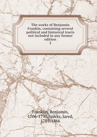 The works of Benjamin Frankin, containing several political and historical tracts not included in any former edition. 5
