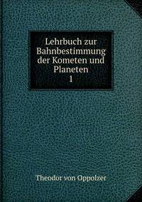 Lehrbuch zur Bahnbestimmung der Kometen und Planeten. 1