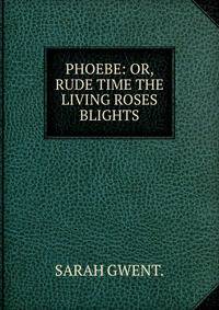 PHOEBE: OR, RUDE TIME THE LIVING ROSES BLIGHTS.