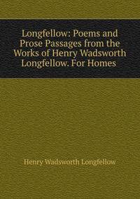 Longfellow: Poems and Prose Passages from the Works of Henry Wadsworth Longfellow. For Homes .