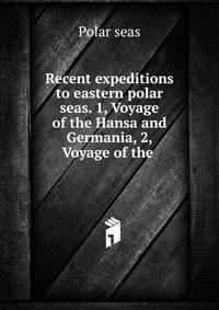 Recent expeditions to eastern polar seas. 1, Voyage of the Hansa and Germania, 2, Voyage of the .