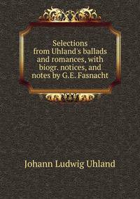 Selections from Uhland's ballads and romances, with biogr. notices, and notes by G.E. Fasnacht