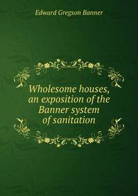Wholesome houses, an exposition of the Banner system of sanitation
