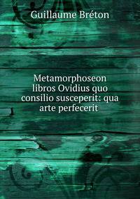 Metamorphoseon libros Ovidius quo consilio susceperit: qua arte perfecerit .