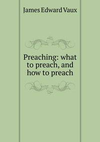 Preaching: what to preach, and how to preach